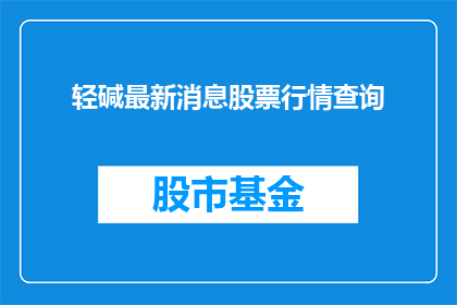 轻碱最新消息股票行情查询(轻碱最新消息股票行情查询如何转化为疑问句形式的长标题？)