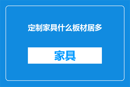 定制家具什么板材居多(定制家具中，哪种板材更受欢迎？)