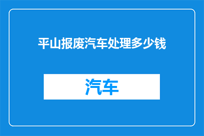 平山报废汽车处理多少钱(平山报废汽车处理费用是多少？)