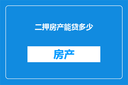 二押房产能贷多少(二押房产贷款额度是多少？探究房产二次抵押的财务影响)