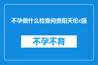 不孕做什么检查问贵阳天伦c强(不孕症患者应如何进行专业检查以寻求贵阳天伦医院C强专家的帮助？)