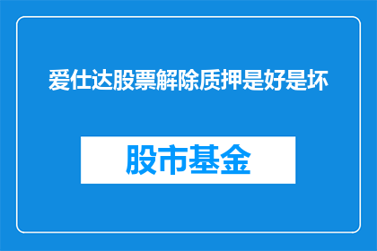 爱仕达股票解除质押是好是坏(爱仕达股票解除质押是否为利好？投资者应如何解读这一信号？)