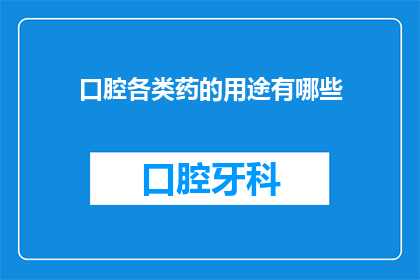 口腔各类药的用途有哪些(口腔各类药物的用途有哪些？)