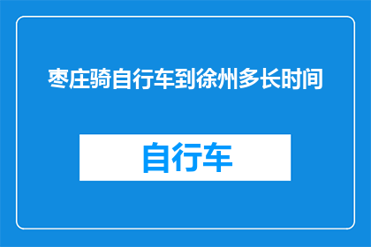 枣庄骑自行车到徐州多长时间(枣庄至徐州骑行所需时间是多少？)