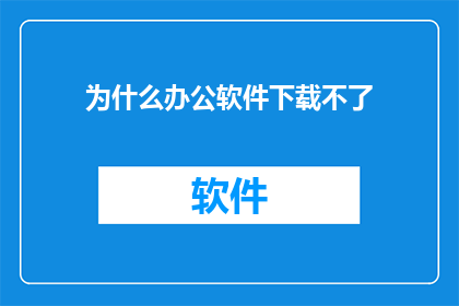 为什么办公软件下载不了(为什么下载办公软件时遭遇了障碍？)