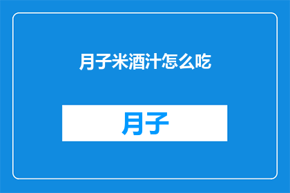 月子米酒汁怎么吃(如何正确享用月子米酒汁？)