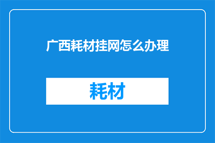 广西耗材挂网怎么办理(如何办理广西耗材挂网？)