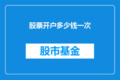 股票开户多少钱一次(股票开户费用是多少？投资者应一次性支付多少资金才能开设账户？)