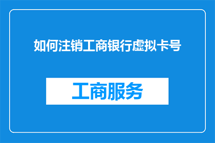 如何注销工商银行虚拟卡号(如何安全地注销工商银行虚拟卡号？)