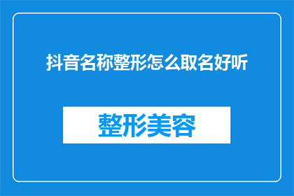 抖音名称整形怎么取名好听(如何为抖音账号起一个既好听又吸引人的名字？)