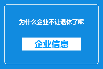 为什么企业不让退休了呢(企业为何不继续聘用已退休员工？)