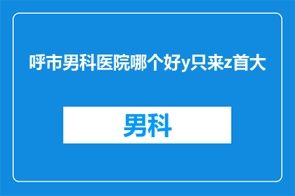 呼市男科医院哪个好y只来z首大(呼市男科医院哪家好？首大医院是否值得信赖？)