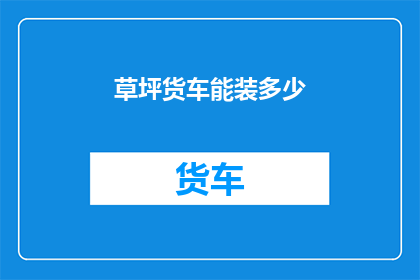 草坪货车能装多少(草坪货车的装载能力究竟能达到什么程度？)