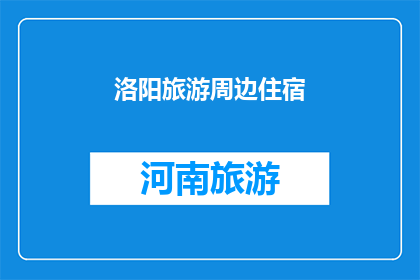 洛阳旅游周边住宿(洛阳旅游周边住宿：您是否已经找到了理想的下榻之地？)