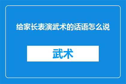 给家长表演武术的话语怎么说(如何向家长展示武术的魅力？)