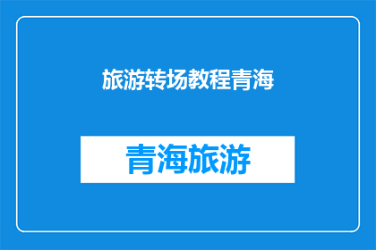 旅游转场教程青海(青海旅游转场技巧：如何高效地在旅途中转换景点？)