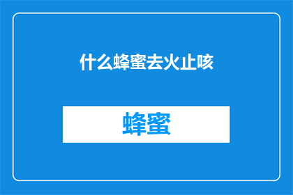 什么蜂蜜去火止咳(什么蜂蜜能清热解毒，缓解咳嗽？)