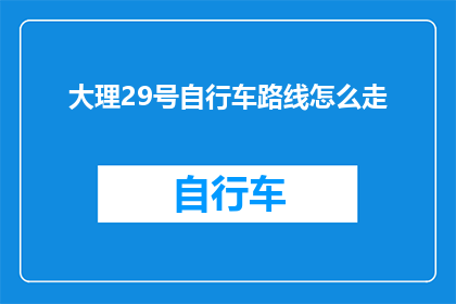 大理29号自行车路线怎么走(如何规划大理29号自行车路线？)