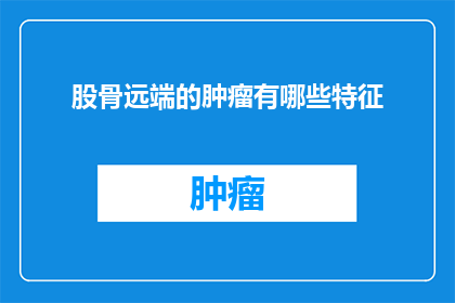 股骨远端的肿瘤有哪些特征(股骨远端肿瘤的临床特征有哪些？)
