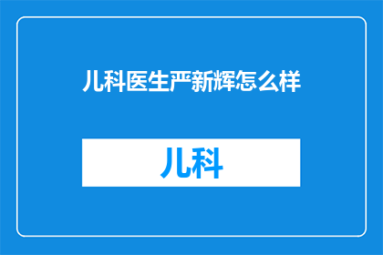 儿科医生严新辉怎么样(严新辉医生在儿科领域的卓越表现如何？)