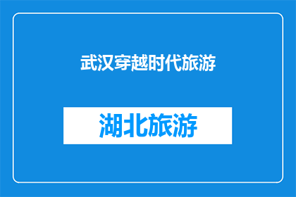 武汉穿越时代旅游(武汉：穿越时空的旅行，探索历史与现代的交汇点)