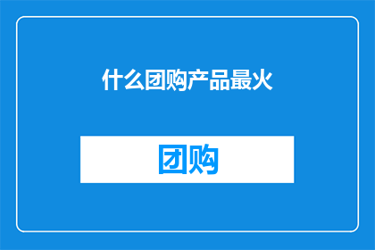 什么团购产品最火(什么团购产品最受欢迎？)