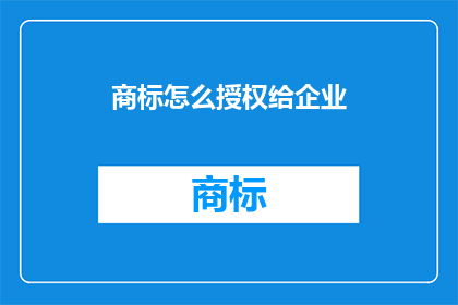 商标怎么授权给企业(商标授权流程：企业如何合法获得商标使用权？)