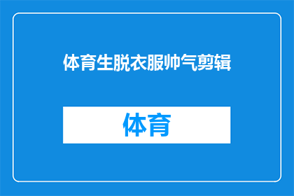 体育生脱衣服帅气剪辑(体育生脱衣展示魅力的剪辑，是否真的能吸引观众？)