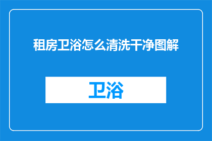 租房卫浴怎么清洗干净图解(如何彻底清洁租房中的卫浴设施？图解指南助你一臂之力)