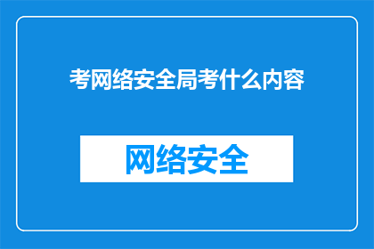 考网络安全局考什么内容(你打算参加网络安全局的考试吗？想了解它的具体考试内容，你能分享一些细节吗？)