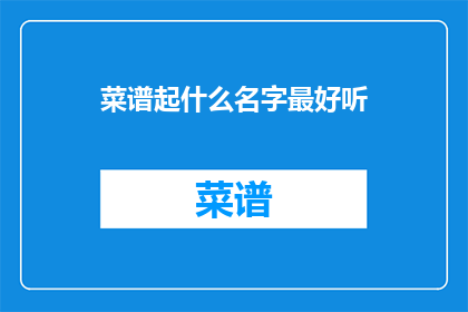菜谱起什么名字最好听(如何为你的菜谱起一个既悦耳又吸引人的名字？)
