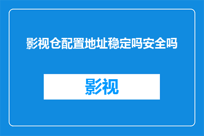 影视仓配置地址稳定吗安全吗(影视仓配置地址的稳定性与安全性如何？)