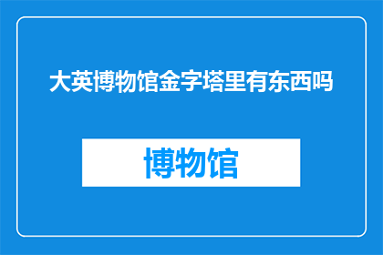 大英博物馆金字塔里有东西吗(大英博物馆金字塔内藏玄机，是否隐藏着未知的珍宝？)