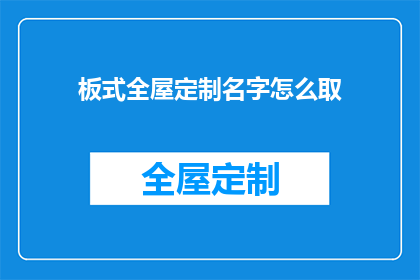 板式全屋定制名字怎么取(如何为板式全屋定制设计一个吸引人的名字？)