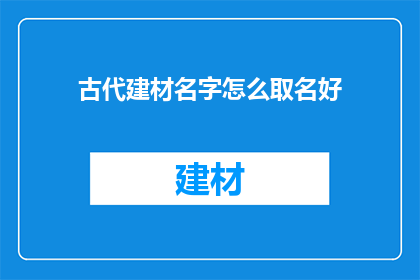 古代建材名字怎么取名好(如何为古代建材命名，以彰显其历史价值和美感？)