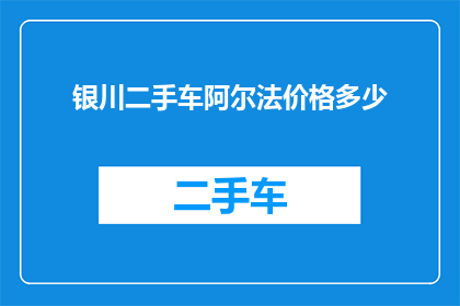 银川二手车阿尔法价格多少(银川二手车市场阿尔法车型价格是多少？)