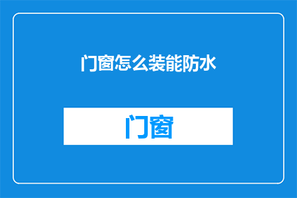 门窗怎么装能防水(如何有效安装门窗以实现防水效果？)