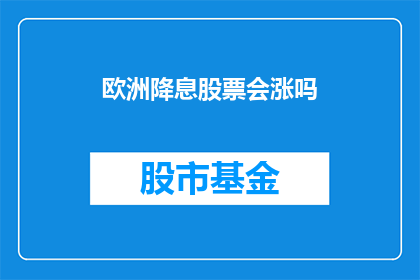 欧洲降息股票会涨吗(欧洲央行降息后，股市会否迎来上涨？)