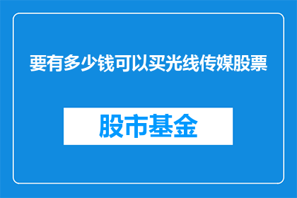 要有多少钱可以买光线传媒股票(您需要准备多少资金才能购买光线传媒的股票？)