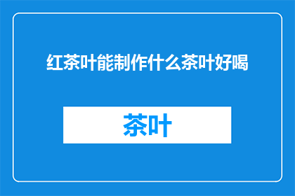 红茶叶能制作什么茶叶好喝(红茶叶能制作哪些美味的茶饮品？)