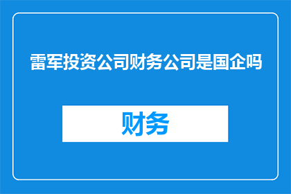 雷军投资公司财务公司是国企吗(雷军投资的公司是否属于国有企业？)