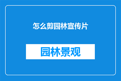 怎么剪园林宣传片(如何制作一部引人入胜的园林宣传片？)
