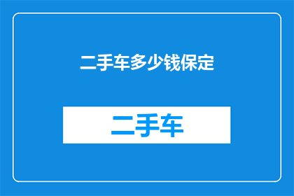 二手车多少钱保定(保定二手车市场价值如何？您是否想了解保定地区二手车的价格范围？)