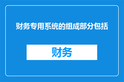 财务专用系统的组成部分包括(财务专用系统的关键组成要素是什么？)