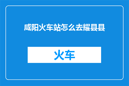 咸阳火车站怎么去耀县县(如何从咸阳火车站前往耀县？)
