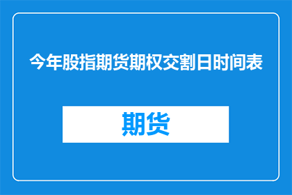 今年股指期货期权交割日时间表(今年股指期货期权交割日时间表，您了解吗？)