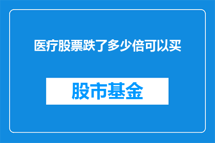 医疗股票跌了多少倍可以买(医疗股票跌幅达到多少倍时，投资者才考虑购买？)
