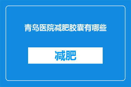 青岛医院减肥胶囊有哪些(青岛医院减肥胶囊的多样性与选择指南)
