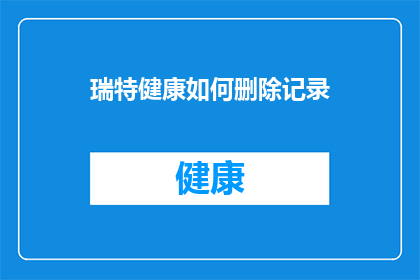 瑞特健康如何删除记录(如何彻底删除瑞特健康中的个人健康记录？)