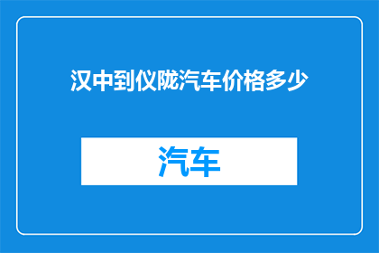 汉中到仪陇汽车价格多少(汉中至仪陇的汽车票价是多少？)